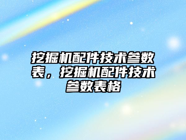 挖掘機配件技術參數表，挖掘機配件技術參數表格