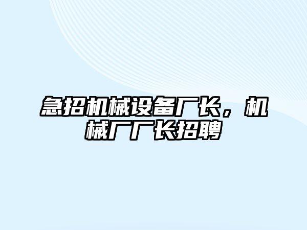 急招機械設備廠長，機械廠廠長招聘