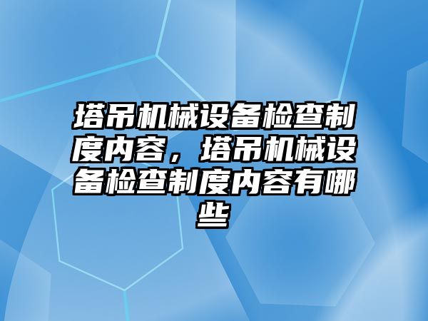 塔吊機械設備檢查制度內容，塔吊機械設備檢查制度內容有哪些