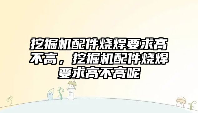 挖掘機配件燒焊要求高不高，挖掘機配件燒焊要求高不高呢