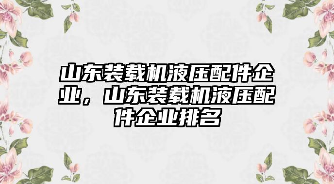 山東裝載機(jī)液壓配件企業(yè)，山東裝載機(jī)液壓配件企業(yè)排名