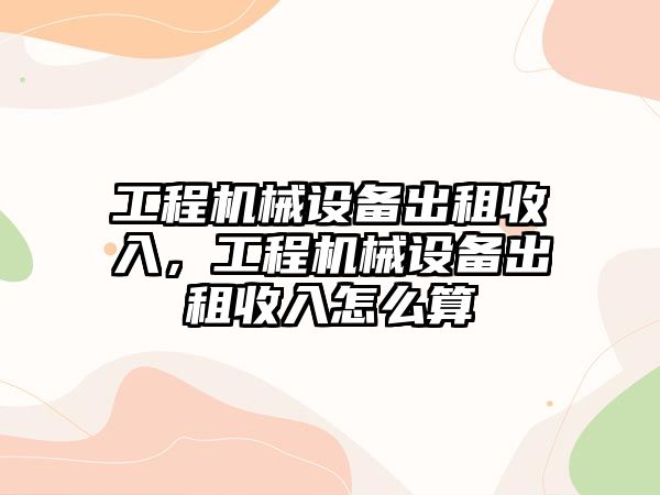 工程機械設備出租收入，工程機械設備出租收入怎么算