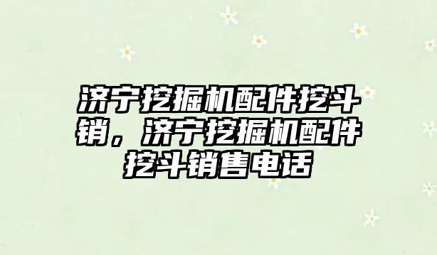 濟寧挖掘機配件挖斗銷，濟寧挖掘機配件挖斗銷售電話