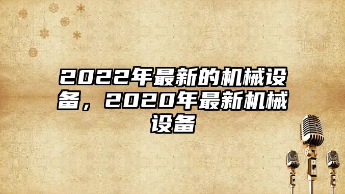 2022年最新的機械設備，2020年最新機械設備