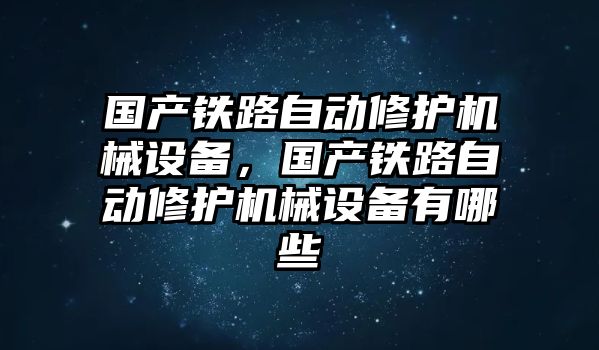 國產鐵路自動修護機械設備，國產鐵路自動修護機械設備有哪些