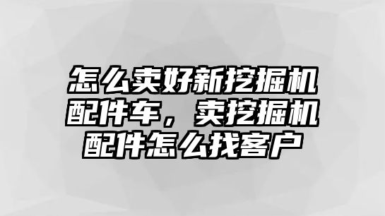 怎么賣好新挖掘機配件車，賣挖掘機配件怎么找客戶