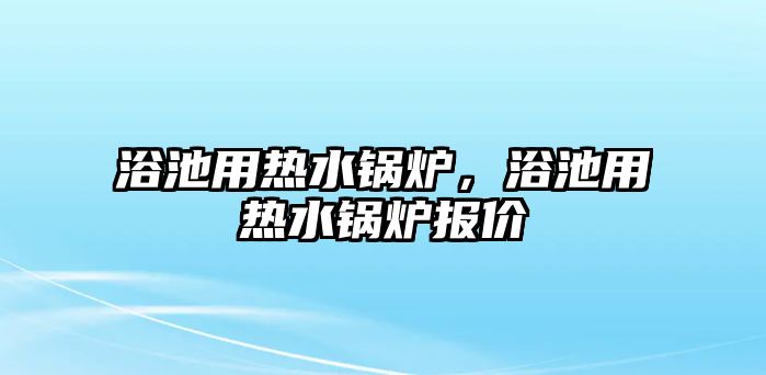 浴池用熱水鍋爐，浴池用熱水鍋爐報(bào)價(jià)