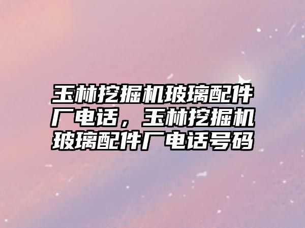 玉林挖掘機玻璃配件廠電話，玉林挖掘機玻璃配件廠電話號碼