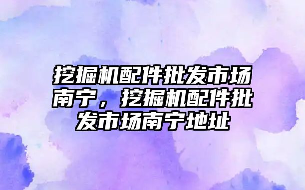 挖掘機配件批發市場南寧，挖掘機配件批發市場南寧地址