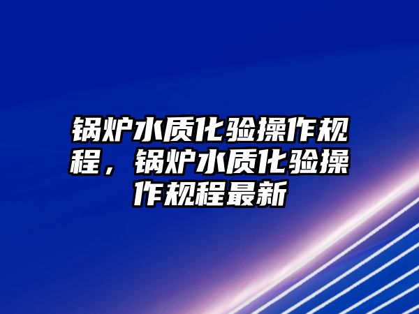 鍋爐水質化驗操作規程，鍋爐水質化驗操作規程最新