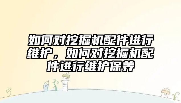 如何對挖掘機配件進行維護，如何對挖掘機配件進行維護保養