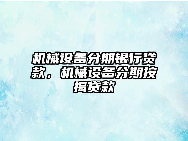 機械設備分期銀行貸款，機械設備分期按揭貸款