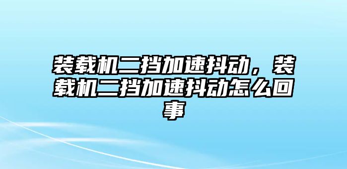 裝載機(jī)二擋加速抖動(dòng)，裝載機(jī)二擋加速抖動(dòng)怎么回事