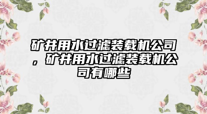 礦井用水過濾裝載機公司，礦井用水過濾裝載機公司有哪些