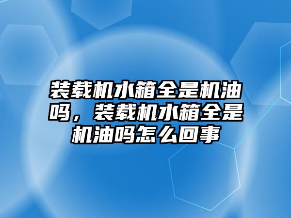 裝載機水箱全是機油嗎，裝載機水箱全是機油嗎怎么回事