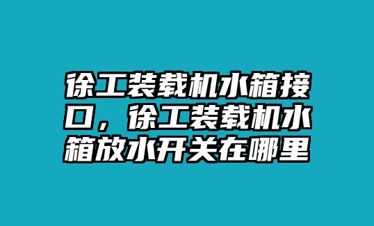 徐工裝載機水箱接口，徐工裝載機水箱放水開關在哪里