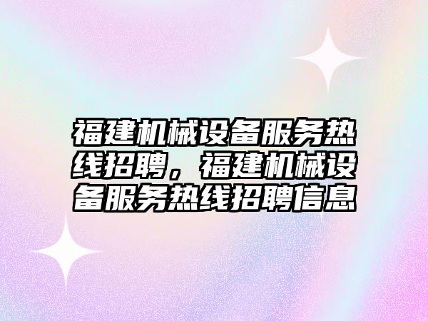 福建機械設備服務熱線招聘，福建機械設備服務熱線招聘信息