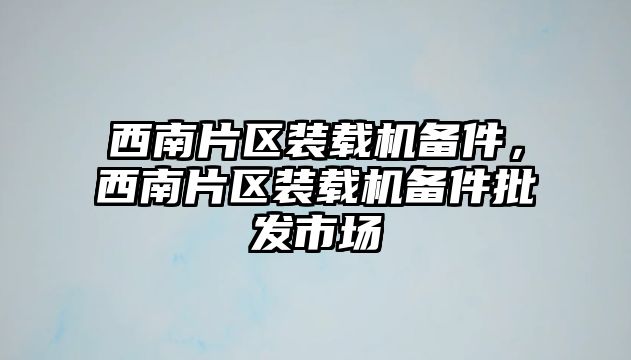 西南片區裝載機備件，西南片區裝載機備件批發市場