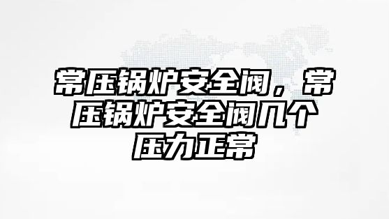 常壓鍋爐安全閥，常壓鍋爐安全閥幾個壓力正常