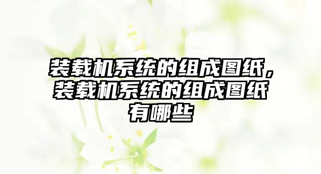 裝載機(jī)系統(tǒng)的組成圖紙，裝載機(jī)系統(tǒng)的組成圖紙有哪些