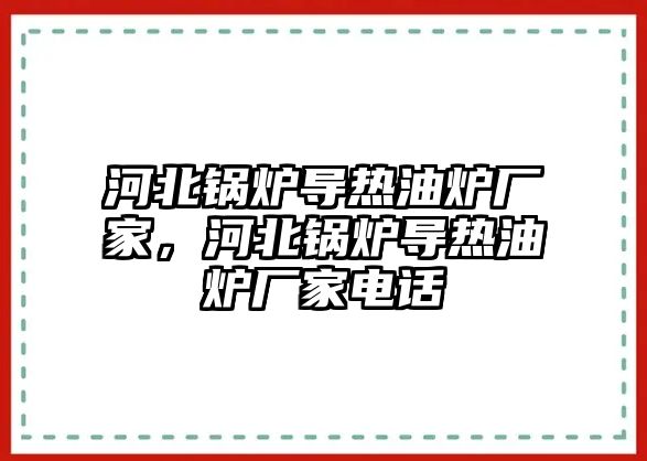 河北鍋爐導熱油爐廠家，河北鍋爐導熱油爐廠家電話