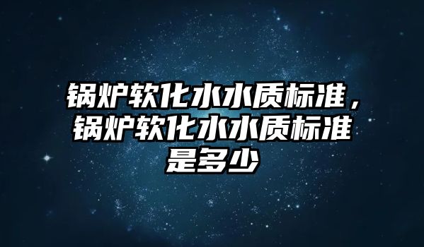 鍋爐軟化水水質標準，鍋爐軟化水水質標準是多少