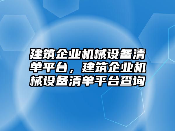 建筑企業(yè)機械設備清單平臺，建筑企業(yè)機械設備清單平臺查詢