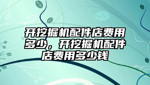 開挖掘機配件店費用多少，開挖掘機配件店費用多少錢