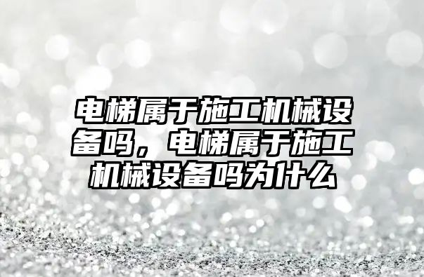 電梯屬于施工機械設(shè)備嗎，電梯屬于施工機械設(shè)備嗎為什么