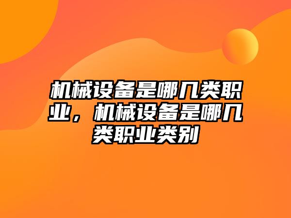 機(jī)械設(shè)備是哪幾類(lèi)職業(yè)，機(jī)械設(shè)備是哪幾類(lèi)職業(yè)類(lèi)別