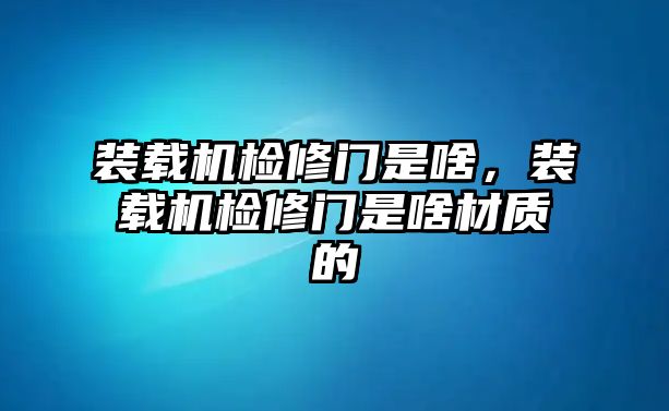 裝載機檢修門是啥，裝載機檢修門是啥材質的