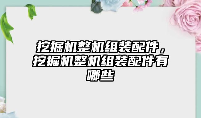 挖掘機整機組裝配件，挖掘機整機組裝配件有哪些