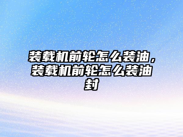 裝載機前輪怎么裝油，裝載機前輪怎么裝油封