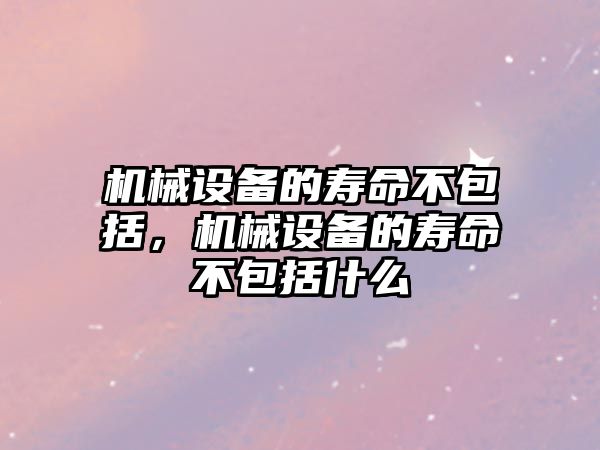 機械設備的壽命不包括，機械設備的壽命不包括什么