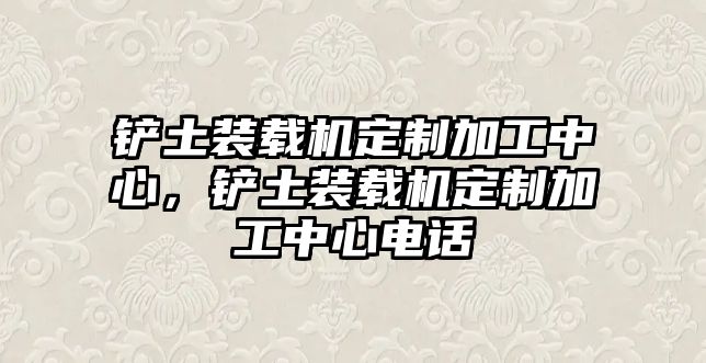 鏟土裝載機(jī)定制加工中心，鏟土裝載機(jī)定制加工中心電話