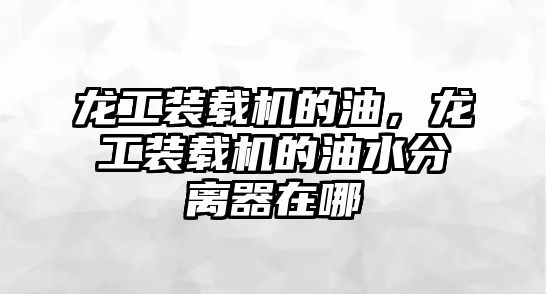 龍工裝載機的油，龍工裝載機的油水分離器在哪