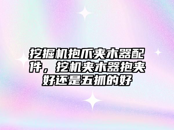 挖掘機抱爪夾木器配件，挖機夾木器抱夾好還是五抓的好