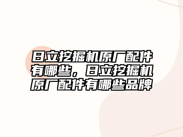 日立挖掘機原廠配件有哪些，日立挖掘機原廠配件有哪些品牌