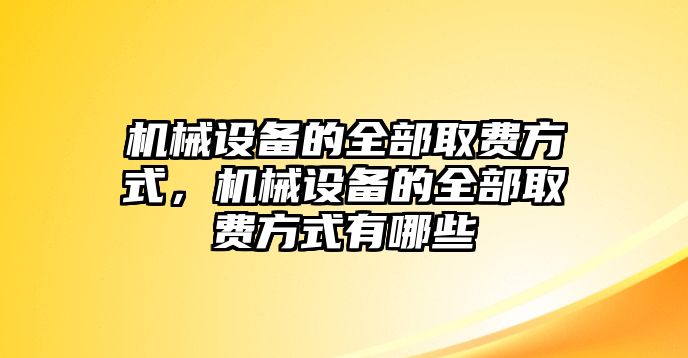 機械設(shè)備的全部取費方式，機械設(shè)備的全部取費方式有哪些