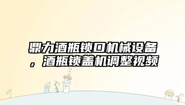 鼎力酒瓶鎖口機械設備，酒瓶鎖蓋機調(diào)整視頻