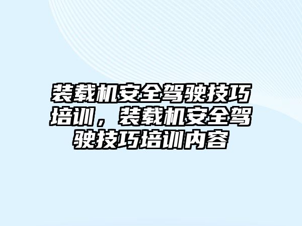 裝載機安全駕駛技巧培訓，裝載機安全駕駛技巧培訓內(nèi)容