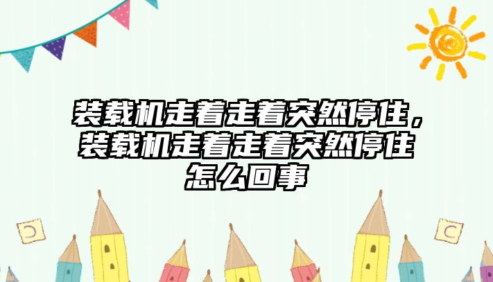 裝載機走著走著突然停住，裝載機走著走著突然停住怎么回事