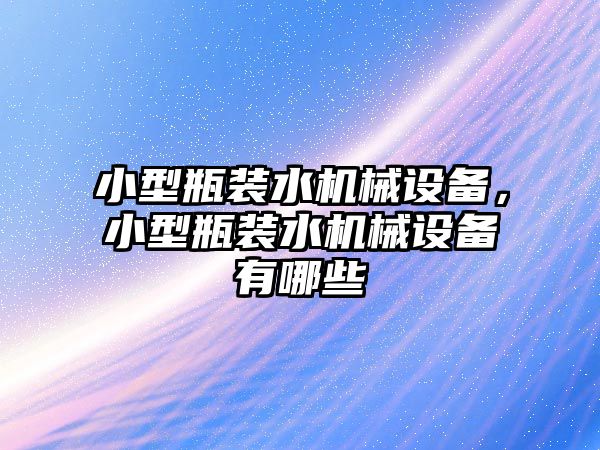 小型瓶裝水機械設備，小型瓶裝水機械設備有哪些