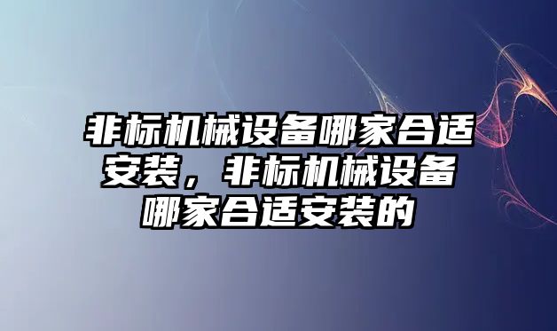 非標機械設備哪家合適安裝，非標機械設備哪家合適安裝的