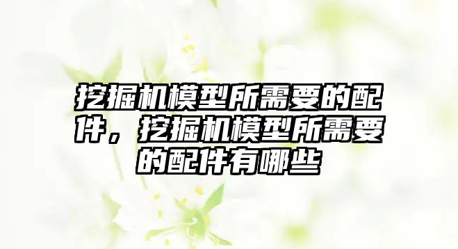 挖掘機模型所需要的配件，挖掘機模型所需要的配件有哪些