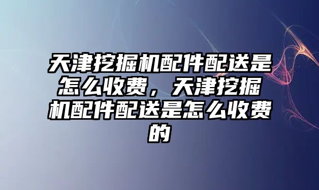 天津挖掘機配件配送是怎么收費，天津挖掘機配件配送是怎么收費的