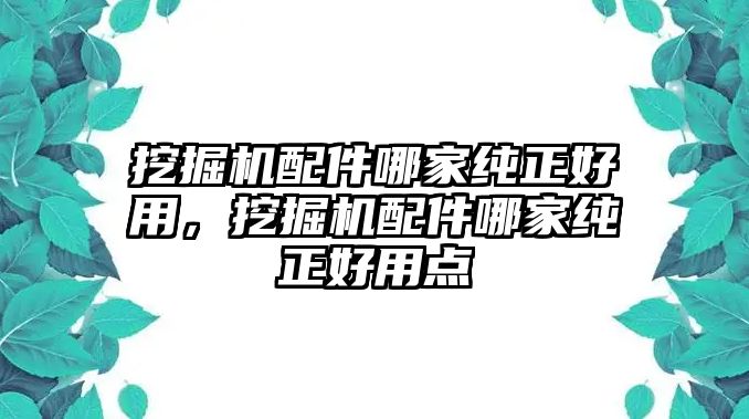 挖掘機配件哪家純正好用，挖掘機配件哪家純正好用點