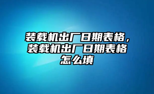 裝載機(jī)出廠日期表格，裝載機(jī)出廠日期表格怎么填