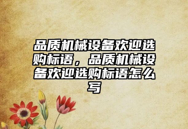 品質(zhì)機(jī)械設(shè)備歡迎選購標(biāo)語，品質(zhì)機(jī)械設(shè)備歡迎選購標(biāo)語怎么寫