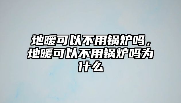 地暖可以不用鍋爐嗎，地暖可以不用鍋爐嗎為什么